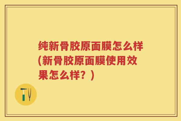纯新骨胶原面膜怎么样(新骨胶原面膜使用效果怎么样?) 纯新骨胶原面膜怎么样(新骨胶原面膜使用效果怎么样?)