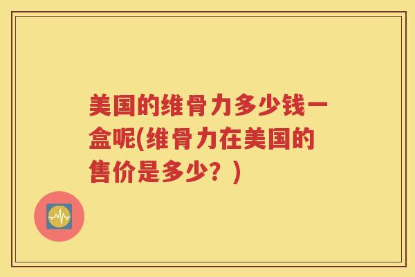 美国的维骨力多少钱一盒呢(维骨力在美国的售价是多少?) 美国的维骨力多少钱一盒呢(维骨力在美国的售价是多少?)
