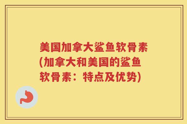 美国加拿大鲨鱼软骨素(加拿大和美国的鲨鱼软骨素：特点及优势)