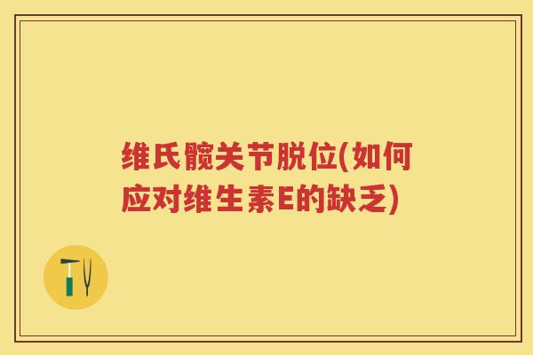 维氏髋关节脱位(如何应对维生素E的缺乏) 维氏髋关节脱位(如何应对维生素E的缺乏)