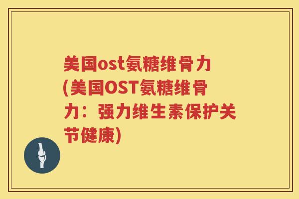 美国ost氨糖维骨力(美国OST氨糖维骨力:强力维生素保护关节健康) 美国ost氨糖维骨力(美国OST氨糖维骨力:强力维生素保护关节健康)