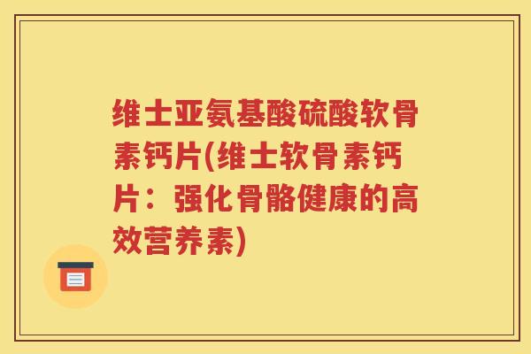 维士亚氨基酸硫酸软骨素钙片(维士软骨素钙片:强化骨骼健康的高效营养素) 维士亚氨基酸硫酸软骨素钙片(维士软骨素钙片:强化骨骼健康的高效营养素)