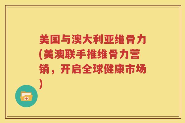 美国与澳大利亚维骨力(美澳联手推维骨力营销,开启全球健康市场) 美国与澳大利亚维骨力(美澳联手推维骨力营销,开启全球健康市场)