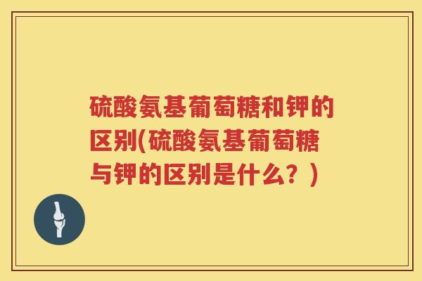硫酸氨基葡萄糖和钾的区别(硫酸氨基葡萄糖与钾的区别是什么?) 硫酸氨基葡萄糖和钾的区别(硫酸氨基葡萄糖与钾的区别是什么?)
