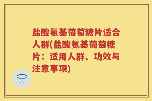 盐酸氨基葡萄糖片适合人群(盐酸氨基葡萄糖片：适用人群、功效与注意事项)
