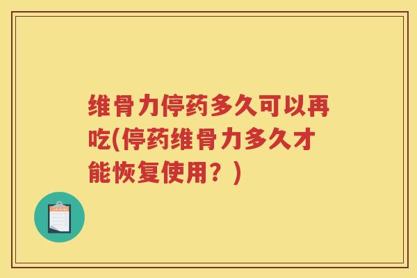 维骨力停药多久可以再吃(停药维骨力多久才能恢复使用?) 维骨力停药多久可以再吃(停药维骨力多久才能恢复使用?)