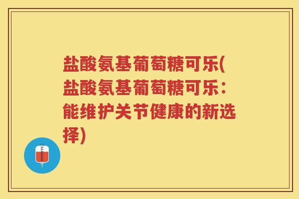 盐酸氨基葡萄糖可乐(盐酸氨基葡萄糖可乐:能维护关节健康的新选择) 盐酸氨基葡萄糖可乐(盐酸氨基葡萄糖可乐:能维护关节健康的新选择)