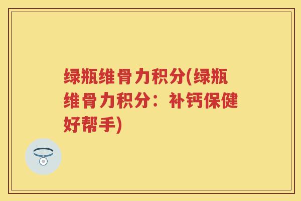 绿瓶维骨力积分(绿瓶维骨力积分:补钙保健好帮手) 绿瓶维骨力积分(绿瓶维骨力积分:补钙保健好帮手)