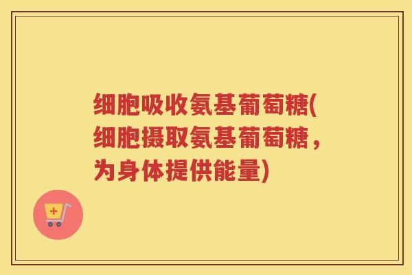 细胞吸收氨基葡萄糖(细胞摄取氨基葡萄糖,为身体提供能量) 细胞吸收氨基葡萄糖(细胞摄取氨基葡萄糖,为身体提供能量)