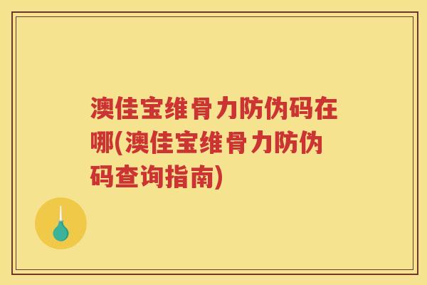 澳佳宝维骨力防伪码在哪(澳佳宝维骨力防伪码查询指南) 澳佳宝维骨力防伪码在哪(澳佳宝维骨力防伪码查询指南)