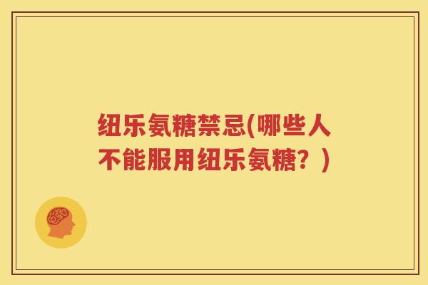 纽乐氨糖禁忌(哪些人不能服用纽乐氨糖？)