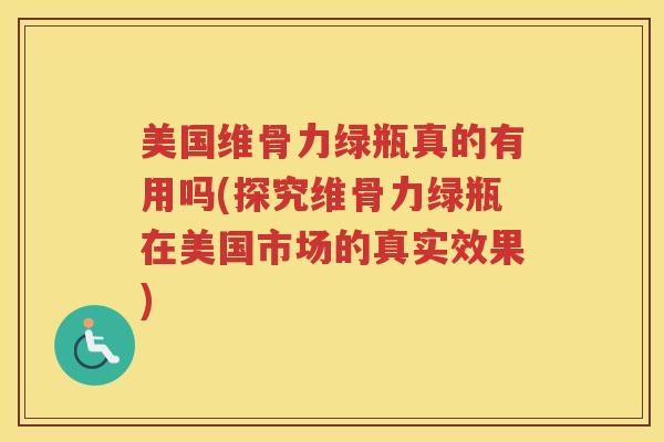 美国维骨力绿瓶真的有用吗(探究维骨力绿瓶在美国市场的真实效果) 美国维骨力绿瓶真的有用吗(探究维骨力绿瓶在美国市场的真实效果)