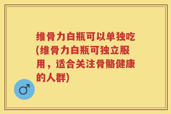 维骨力白瓶可以单独吃(维骨力白瓶可独立服用,适合关注骨骼健康的人群) 维骨力白瓶可以单独吃(维骨力白瓶可独立服用,适合关注骨骼健康的人群)