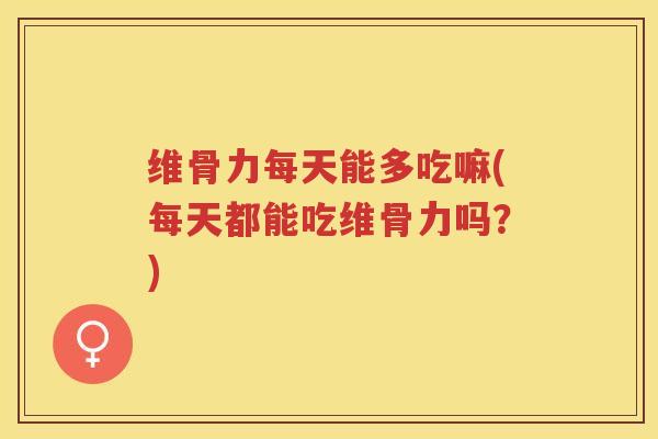 维骨力每天能多吃嘛(每天都能吃维骨力吗？)