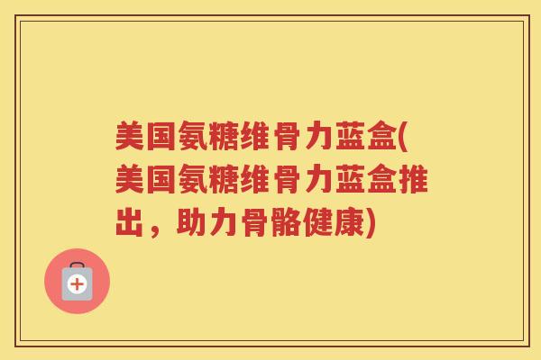 美国氨糖维骨力蓝盒(美国氨糖维骨力蓝盒推出，助力骨骼健康)