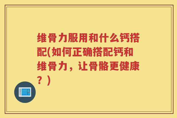 维骨力服用和什么钙搭配(如何正确搭配钙和维骨力,让骨骼更健康?) 维骨力服用和什么钙搭配(如何正确搭配钙和维骨力,让骨骼更健康?)