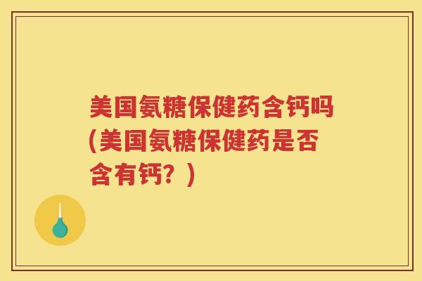 美国氨糖保健药含钙吗(美国氨糖保健药是否含有钙?) 美国氨糖保健药含钙吗(美国氨糖保健药是否含有钙?)