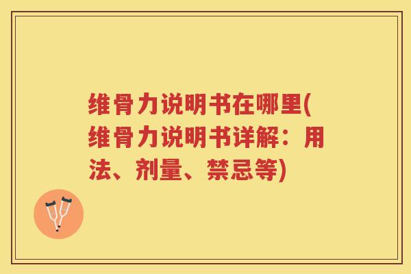 维骨力说明书在哪里(维骨力说明书详解:用法、剂量、禁忌等) 维骨力说明书在哪里(维骨力说明书详解:用法、剂量、禁忌等)