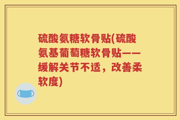 硫酸氨糖软骨贴(硫酸氨基葡萄糖软骨贴——缓解关节不适，改善柔软度)