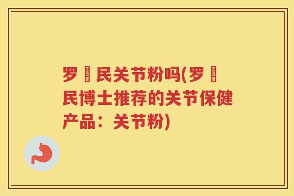 罗渽民关节粉吗(罗渽民博士推荐的关节保健产品：关节粉)