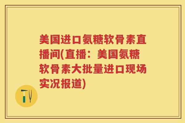 美国进口氨糖软骨素直播间(直播:美国氨糖软骨素大批量进口现场实况报道) 美国进口氨糖软骨素直播间(直播:美国氨糖软骨素大批量进口现场实况报道)