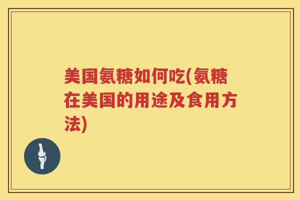 美国氨糖如何吃(氨糖在美国的用途及食用方法)