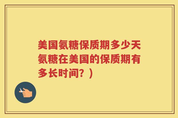 美国氨糖保质期多少天氨糖在美国的保质期有多长时间?) 美国氨糖保质期多少天氨糖在美国的保质期有多长时间?)