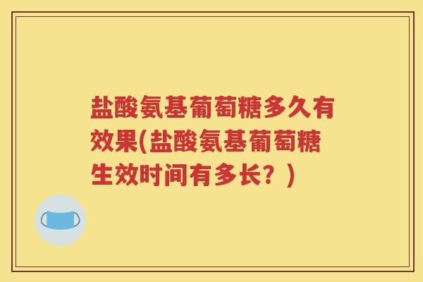 盐酸氨基葡萄糖多久有效果(盐酸氨基葡萄糖生效时间有多长？)