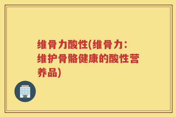 维骨力酸性(维骨力:维护骨骼健康的酸性营养品) 维骨力酸性(维骨力:维护骨骼健康的酸性营养品)