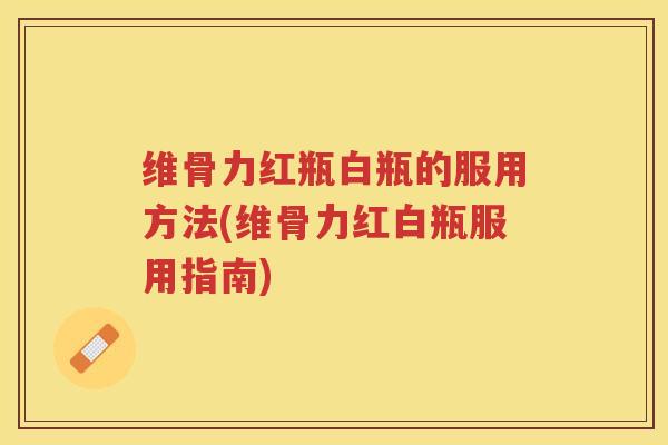 维骨力红瓶白瓶的服用方法(维骨力红白瓶服用指南)