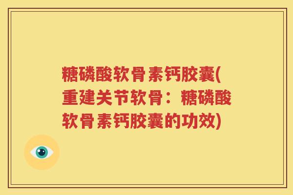 糖磷酸软骨素钙胶囊(重建关节软骨:糖磷酸软骨素钙胶囊的功效) 糖磷酸软骨素钙胶囊(重建关节软骨:糖磷酸软骨素钙胶囊的功效)