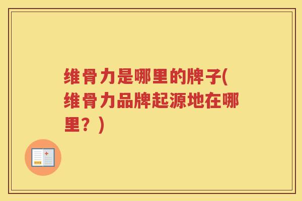 维骨力是哪里的牌子(维骨力品牌起源地在哪里?) 维骨力是哪里的牌子(维骨力品牌起源地在哪里?)