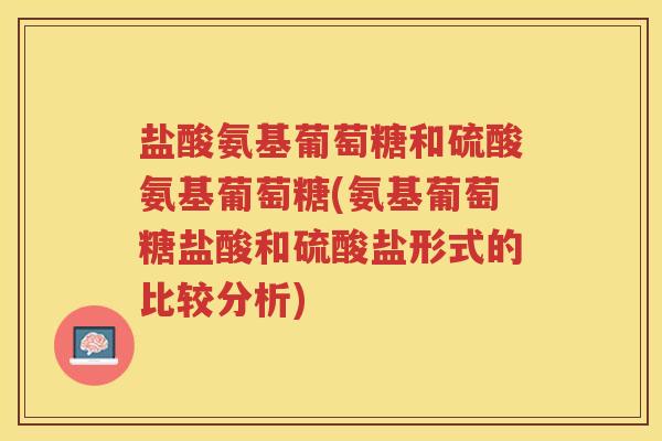 盐酸氨基葡萄糖和硫酸氨基葡萄糖(氨基葡萄糖盐酸和硫酸盐形式的比较分析) 盐酸氨基葡萄糖和硫酸氨基葡萄糖(氨基葡萄糖盐酸和硫酸盐形式的比较分析)