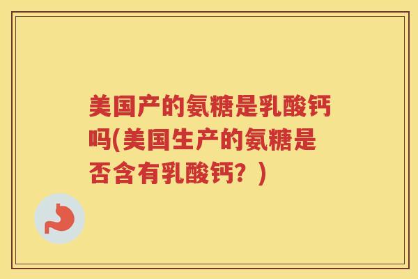 美国产的氨糖是乳酸钙吗(美国生产的氨糖是否含有乳酸钙？)
