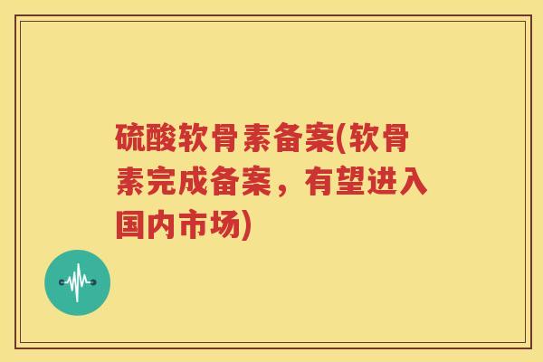 硫酸软骨素备案(软骨素完成备案，有望进入国内市场)