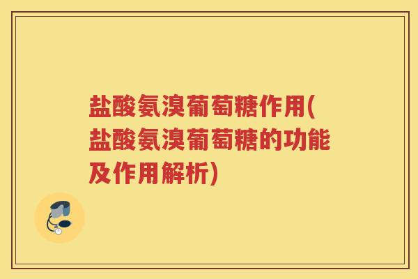 盐酸氨溴葡萄糖作用(盐酸氨溴葡萄糖的功能及作用解析)