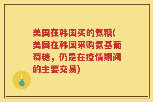 美国在韩国买的氨糖(美国在韩国采购氨基葡萄糖,仍是在疫情期间的主要交易) 美国在韩国买的氨糖(美国在韩国采购氨基葡萄糖,仍是在疫情期间的主要交易)