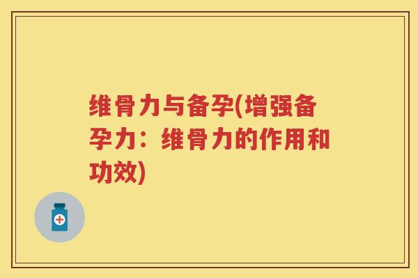 维骨力与备孕(增强备孕力：维骨力的作用和功效)