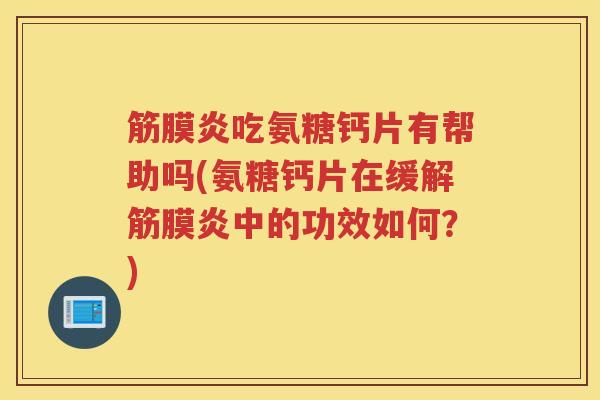 筋膜炎吃氨糖钙片有帮助吗(氨糖钙片在缓解筋膜炎中的功效如何？)