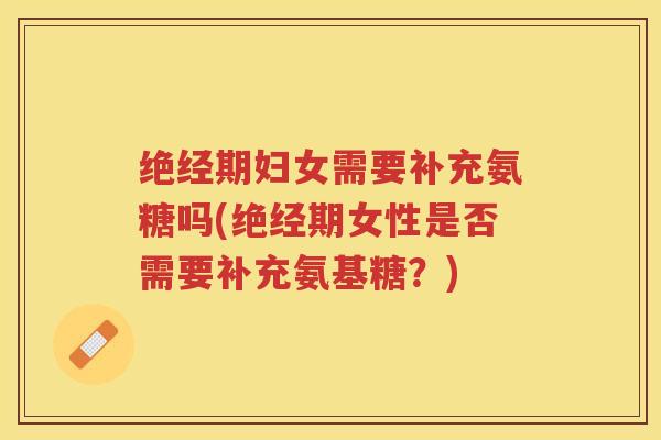 绝经期妇女需要补充氨糖吗(绝经期女性是否需要补充氨基糖?) 绝经期妇女需要补充氨糖吗(绝经期女性是否需要补充氨基糖?)