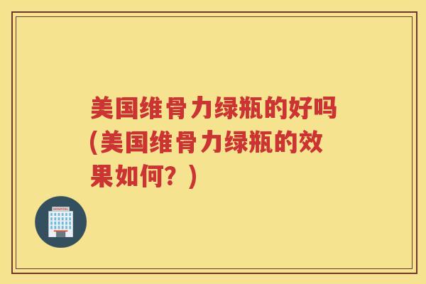 美国维骨力绿瓶的好吗(美国维骨力绿瓶的效果如何?) 美国维骨力绿瓶的好吗(美国维骨力绿瓶的效果如何?)
