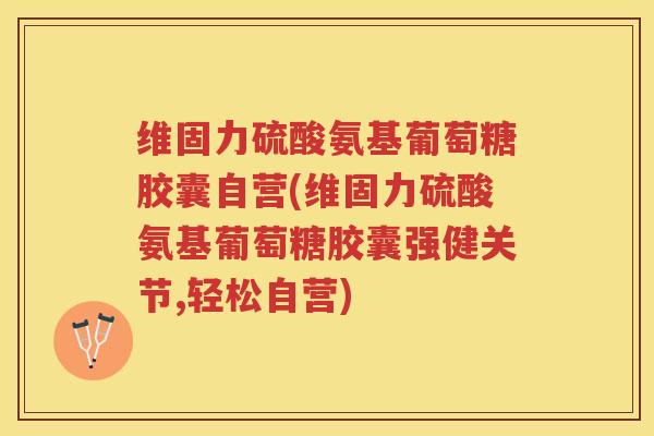 维固力硫酸氨基葡萄糖胶囊自营(维固力硫酸氨基葡萄糖胶囊强健关节,轻松自营)