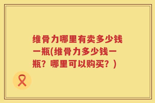 维骨力哪里有卖多少钱一瓶(维骨力多少钱一瓶？哪里可以购买？)