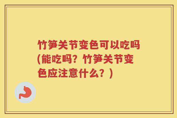 竹笋关节变色可以吃吗(能吃吗?竹笋关节变色应注意什么?) 竹笋关节变色可以吃吗(能吃吗?竹笋关节变色应注意什么?)