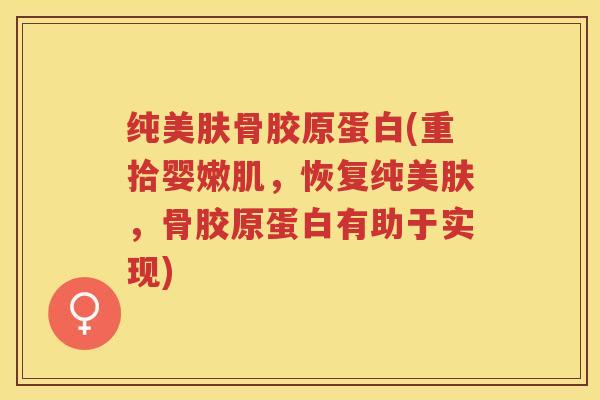纯美肤骨胶原蛋白(重拾婴嫩肌，恢复纯美肤，骨胶原蛋白有助于实现)