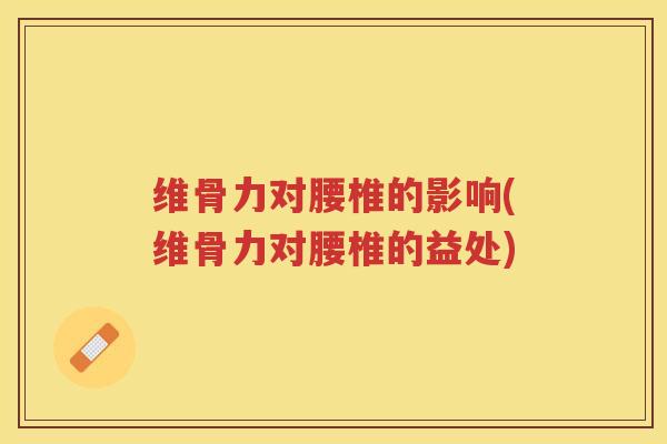 维骨力对腰椎的影响(维骨力对腰椎的益处)
