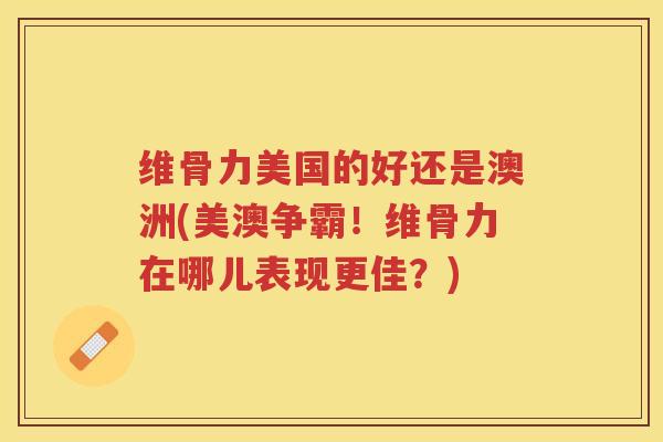 维骨力美国的好还是澳洲(美澳争霸!维骨力在哪儿表现更佳?) 维骨力美国的好还是澳洲(美澳争霸!维骨力在哪儿表现更佳?)