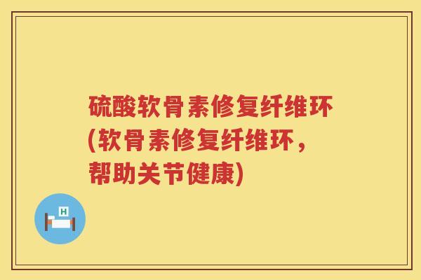 硫酸软骨素修复纤维环(软骨素修复纤维环，帮助关节健康)