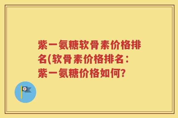 紫一氨糖软骨素价格排名(软骨素价格排名:紫一氨糖价格如何? 紫一氨糖软骨素价格排名(软骨素价格排名:紫一氨糖价格如何?