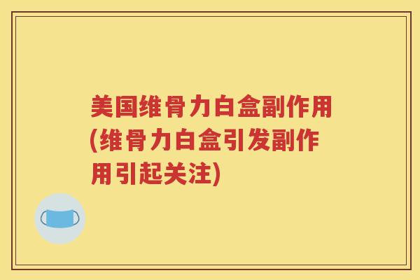 美国维骨力白盒副作用(维骨力白盒引发副作用引起关注) 美国维骨力白盒副作用(维骨力白盒引发副作用引起关注)